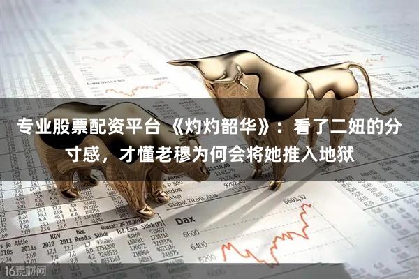 专业股票配资平台 《灼灼韶华》：看了二妞的分寸感，才懂老穆为何会将她推入地狱