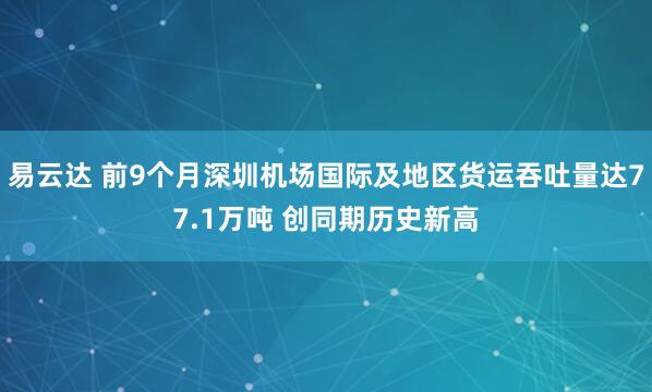 易云达 前9个月深圳机场国际及地区货运吞吐量达77.1万吨 创同期历史新高