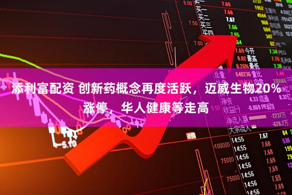 添利富配资 创新药概念再度活跃，迈威生物20%涨停，华人健康等走高