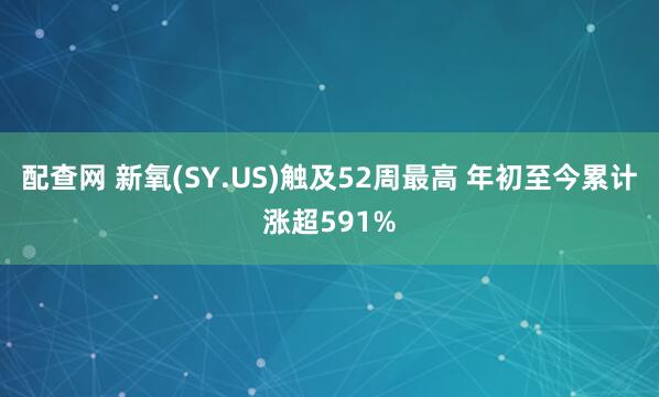 配查网 新氧(SY.US)触及52周最高 年初至今累计涨超591%