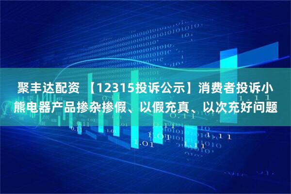 聚丰达配资 【12315投诉公示】消费者投诉小熊电器产品掺杂掺假、以假充真、以次充好问题